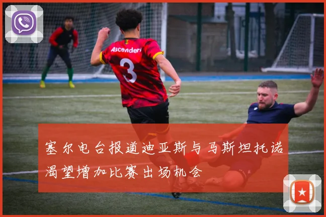 塞尔电台报道迪亚斯与马斯坦托诺渴望增加比赛出场机会