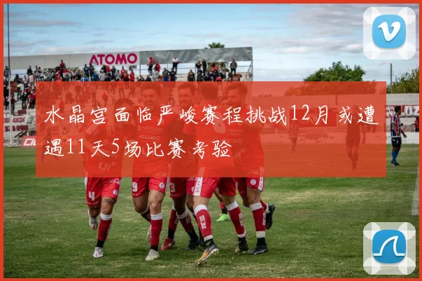 水晶宫面临严峻赛程挑战12月或遭遇11天5场比赛考验