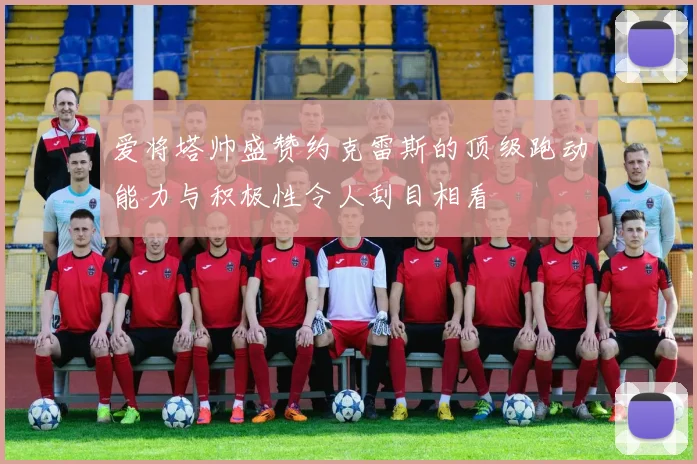 爱将塔帅盛赞约克雷斯的顶级跑动能力与积极性令人刮目相看