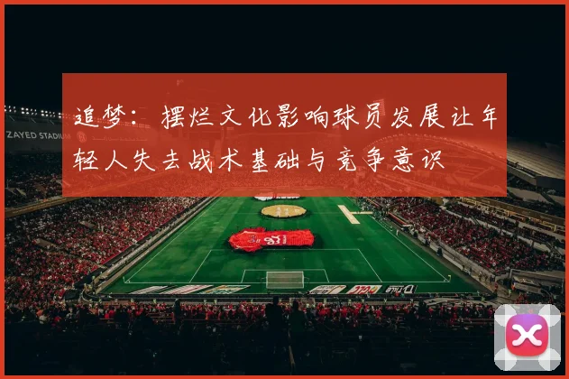 追梦：摆烂文化影响球员发展让年轻人失去战术基础与竞争意识