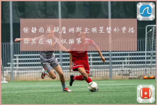 徐静雨质疑詹姆斯全明星替补资格称其在湖人仅排第三