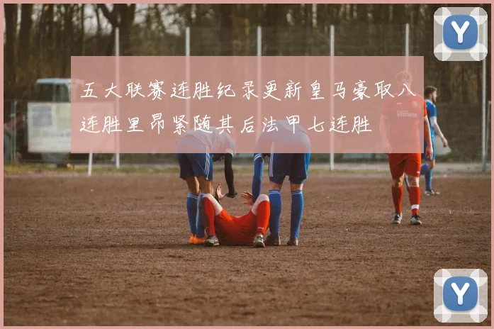 五大联赛连胜纪录更新皇马豪取八连胜里昂紧随其后法甲七连胜