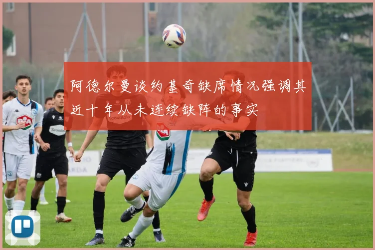 阿德尔曼谈约基奇缺席情况强调其近十年从未连续缺阵的事实