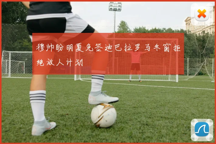 穆帅盼明夏免签迪巴拉罗马冬窗拒绝放人计划