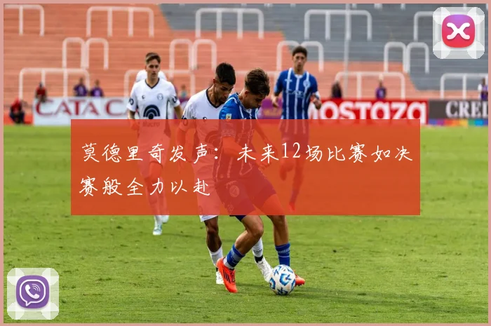 莫德里奇发声：未来12场比赛如决赛般全力以赴