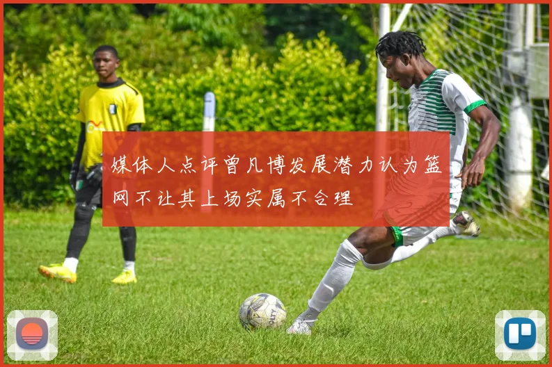 媒体人点评曾凡博发展潜力认为篮网不让其上场实属不合理
