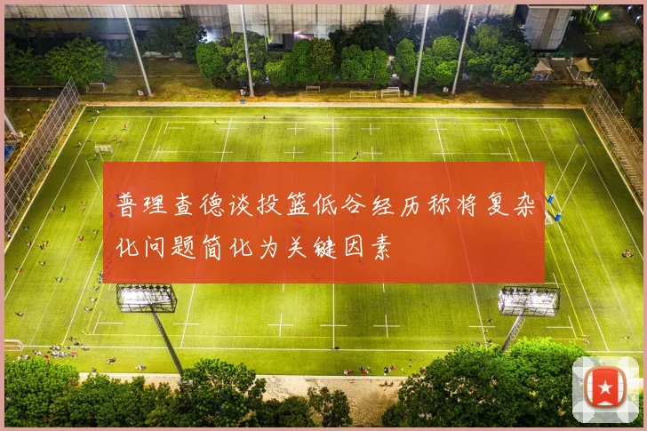 普理查德谈投篮低谷经历称将复杂化问题简化为关键因素
