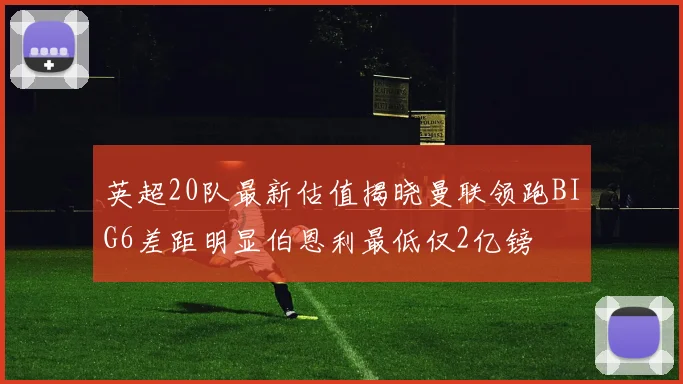 英超20队最新估值揭晓曼联领跑BIG6差距明显伯恩利最低仅2亿镑