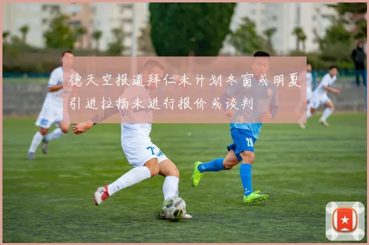 德天空报道拜仁未计划冬窗或明夏引进拉扬未进行报价或谈判