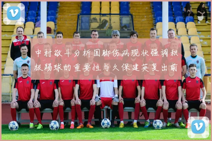 中村敬斗分析国脚伤病现状强调积极踢球的重要性与久保建英复出前景