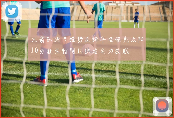 火箭队次节强势反弹半场领先太阳10分杜兰特阿门狄龙合力发威