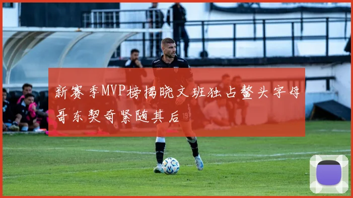 新赛季MVP榜揭晓文班独占鳌头字母哥东契奇紧随其后