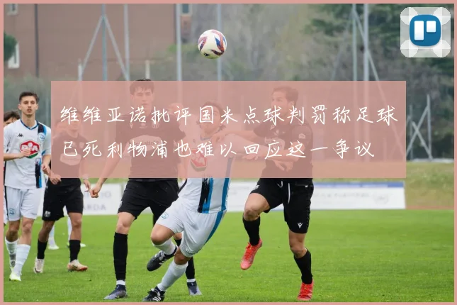 维维亚诺批评国米点球判罚称足球已死利物浦也难以回应这一争议