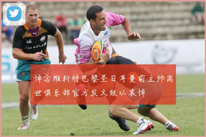 悼念维科特巴黎圣日耳曼前主帅离世俱乐部官方发文致以哀悼