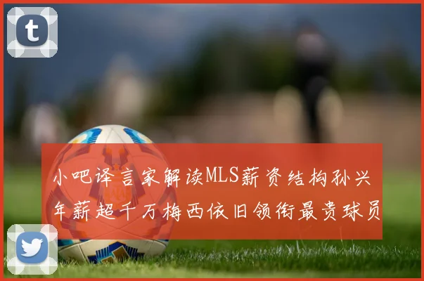 小吧译言家解读MLS薪资结构孙兴慜年薪超千万梅西依旧领衔最贵球员