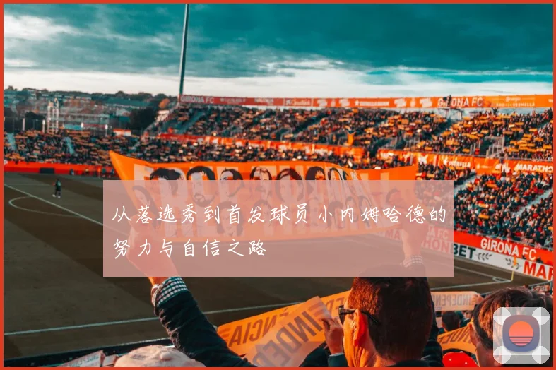 从落选秀到首发球员小内姆哈德的努力与自信之路