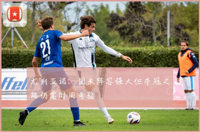 尤利亚诺：国米阵容强大但夺冠之路仍需时间考验