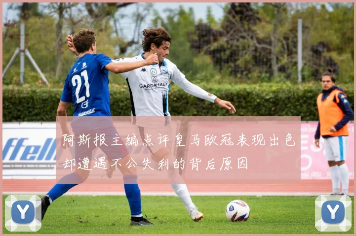 阿斯报主编点评皇马欧冠表现出色却遭遇不公失利的背后原因