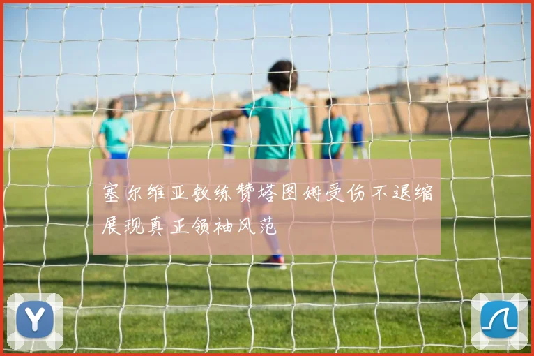 塞尔维亚教练赞塔图姆受伤不退缩展现真正领袖风范