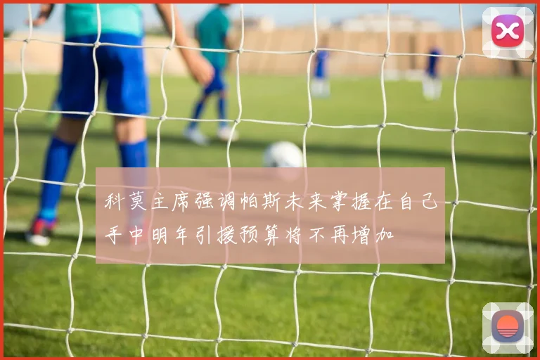 科莫主席强调帕斯未来掌握在自己手中明年引援预算将不再增加