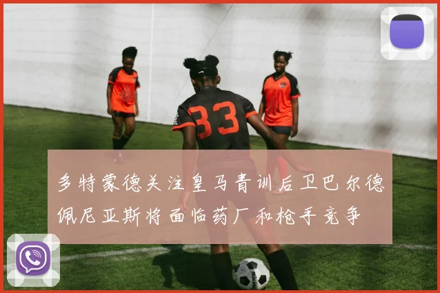 多特蒙德关注皇马青训后卫巴尔德佩尼亚斯将面临药厂和枪手竞争