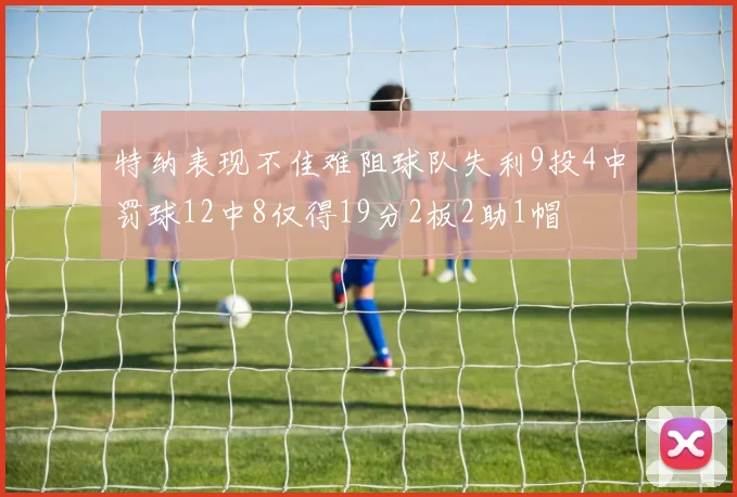 特纳表现不佳难阻球队失利9投4中罚球12中8仅得19分2板2助1帽