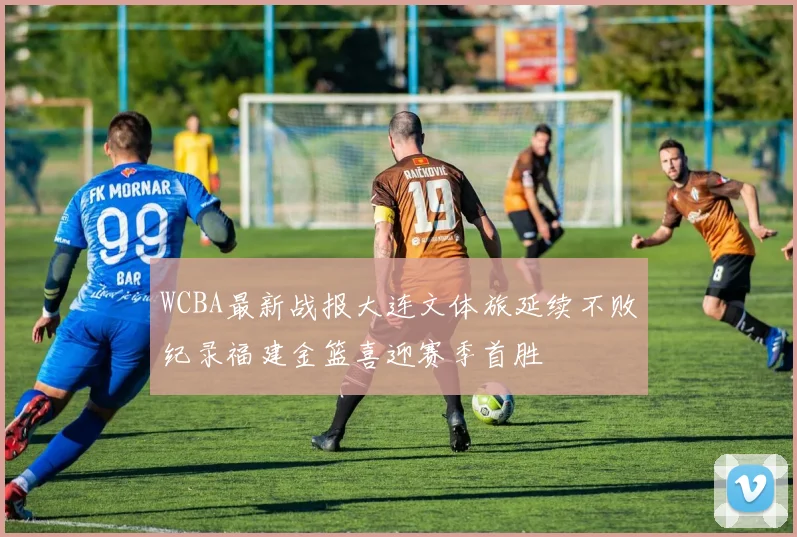 WCBA最新战报大连文体旅延续不败纪录福建金篮喜迎赛季首胜