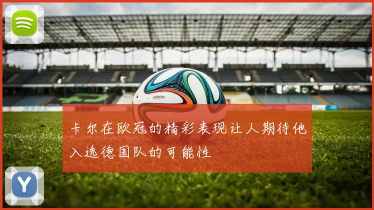卡尔在欧冠的精彩表现让人期待他入选德国队的可能性