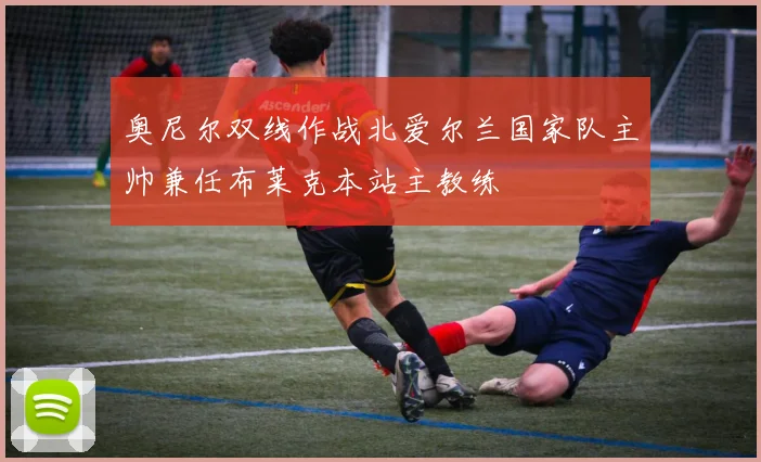 奥尼尔双线作战北爱尔兰国家队主帅兼任布莱克本站主教练