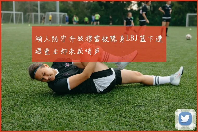 湖人防守升级穆雷被隐身LBJ篮下遭遇重击却未获哨声