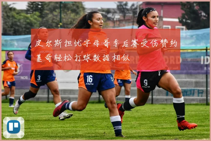 皮尔斯担忧字母哥季后赛受伤赞约基奇轻松打球数据相似