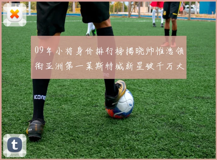 09年小将身价排行榜揭晓帅惟浩领衔亚洲第一莱斯特城新星破千万大关