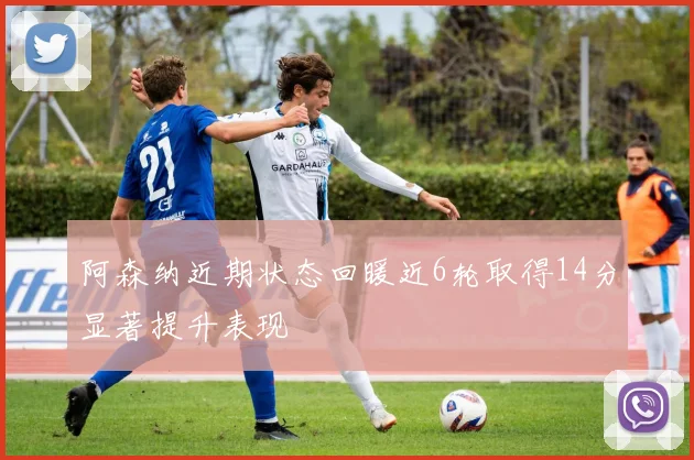 阿森纳近期状态回暖近6轮取得14分显著提升表现