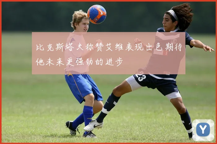 比克斯塔夫称赞艾维表现出色期待他未来更强劲的进步