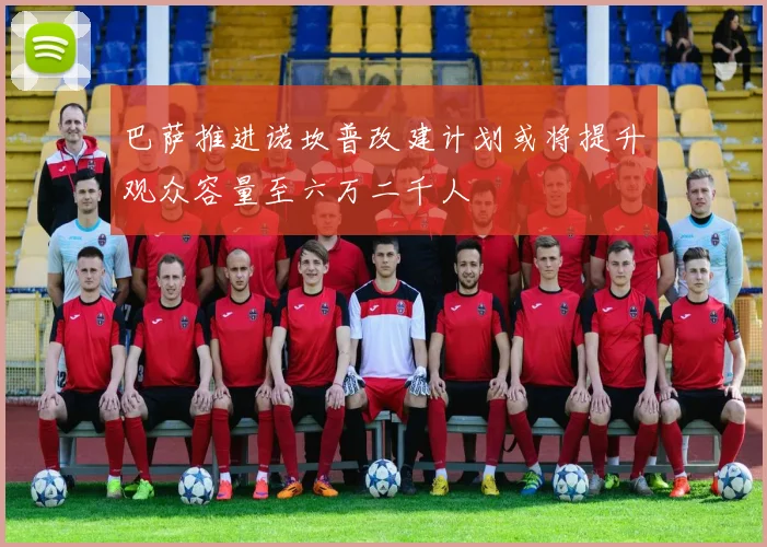 巴萨推进诺坎普改建计划或将提升观众容量至六万二千人