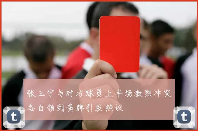 张玉宁与对方球员上半场激烈冲突各自领到黄牌引发热议