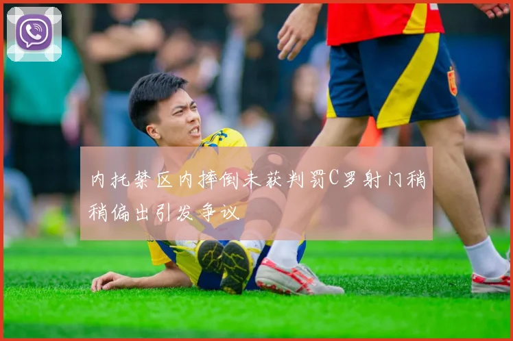 内托禁区内摔倒未获判罚C罗射门稍稍偏出引发争议