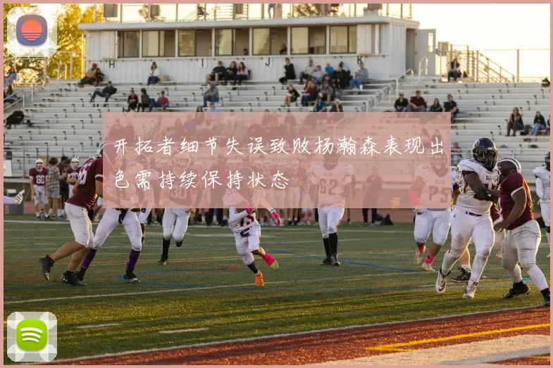 开拓者细节失误致败杨瀚森表现出色需持续保持状态