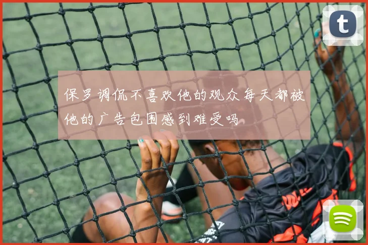 保罗调侃不喜欢他的观众每天都被他的广告包围感到难受吗