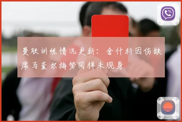 曼联训练情况更新：舍什科因伤缺席马奎尔梅努同样未现身