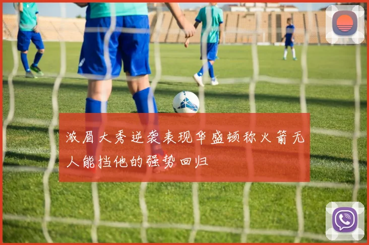 浓眉大秀逆袭表现华盛顿称火箭无人能挡他的强势回归