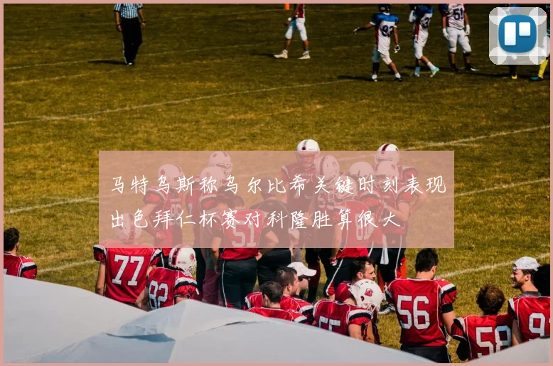 马特乌斯称乌尔比希关键时刻表现出色拜仁杯赛对科隆胜算很大